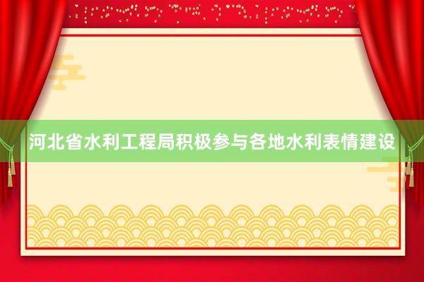 河北省水利工程局积极参与各地水利表情建设