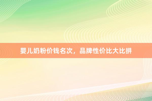 婴儿奶粉价钱名次，品牌性价比大比拼