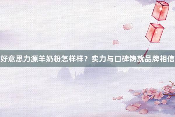 好意思力源羊奶粉怎样样？实力与口碑铸就品牌相信